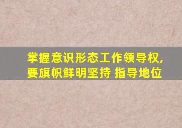 掌握意识形态工作领导权,要旗帜鲜明坚持 指导地位